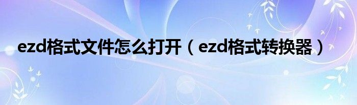 ezd格式文件怎么打开（ezd格式转换器）