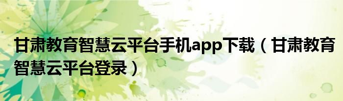 甘肃教育智慧云平台手机app下载（甘肃教育智慧云平台登录）