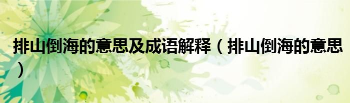 排山倒海的意思及成语解释（排山倒海的意思）