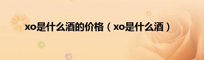 xo是什么酒的价格（xo是什么酒）
