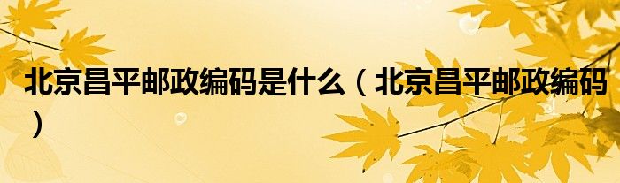 北京昌平邮政编码是什么（北京昌平邮政编码）