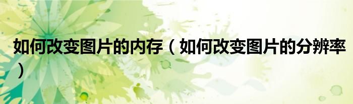如何改变图片的内存（如何改变图片的分辨率）