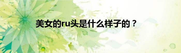 美女的ru头是什么样子的？