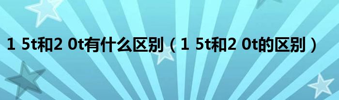 1 5t和2 0t有什么区别（1 5t和2 0t的区别）