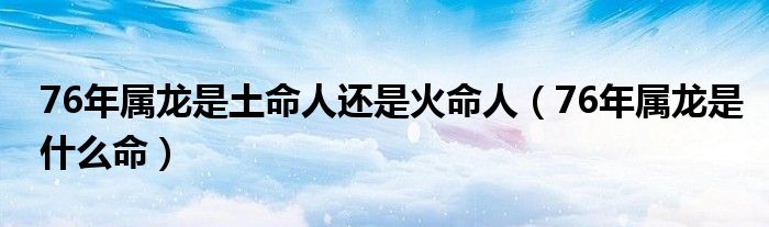 76年属龙是土命人还是火命人（76年属龙是什么命）