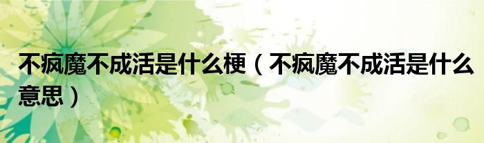不疯魔不成活是什么梗（不疯魔不成活是什么意思）