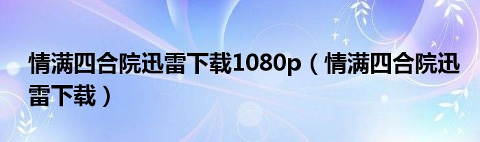 情满四合院迅雷下载1080p（情满四合院迅雷下载）