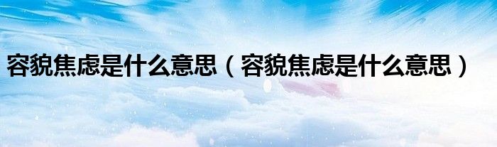 容貌焦虑是什么意思（容貌焦虑是什么意思）