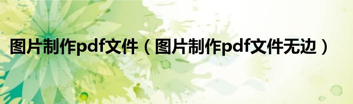 图片制作pdf文件（图片制作pdf文件无边）