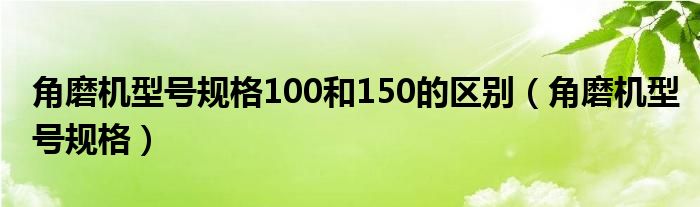 角磨机型号规格100和150的区别（角磨机型号规格）