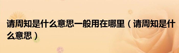 请周知是什么意思一般用在哪里（请周知是什么意思）