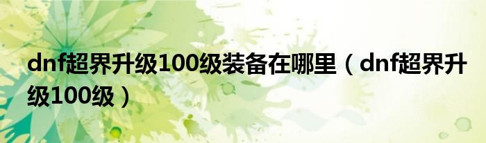 dnf超界升级100级装备在哪里（dnf超界升级100级）