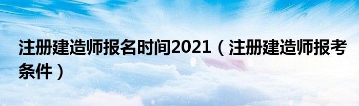 注册建造师报名时间2021（注册建造师报考条件）