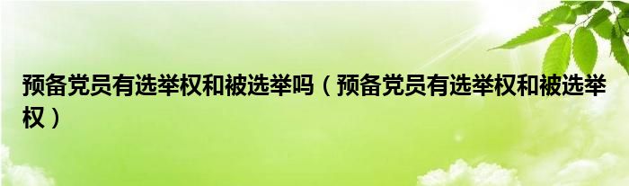 预备党员有选举权和被选举吗（预备党员有选举权和被选举权）