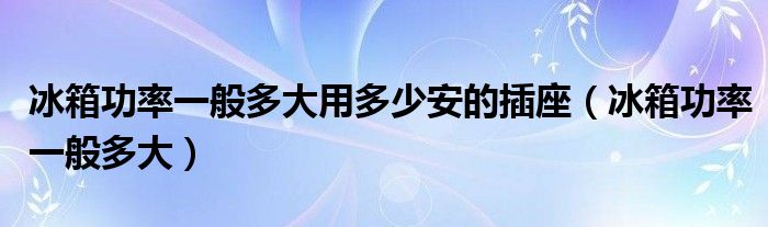 冰箱功率一般多大用多少安的插座（冰箱功率一般多大）