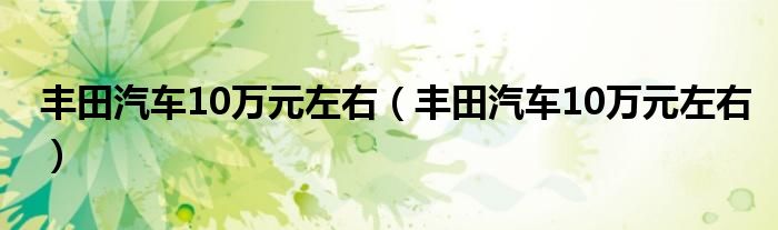 丰田汽车10万元左右（丰田汽车10万元左右）