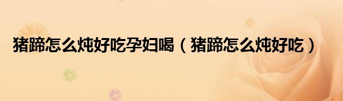 猪蹄怎么炖好吃孕妇喝（猪蹄怎么炖好吃）