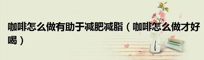 咖啡怎么做有助于减肥减脂（咖啡怎么做才好喝）
