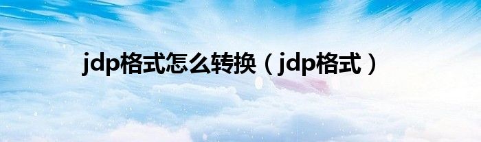jdp格式怎么转换（jdp格式）