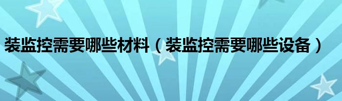 装监控需要哪些材料（装监控需要哪些设备）