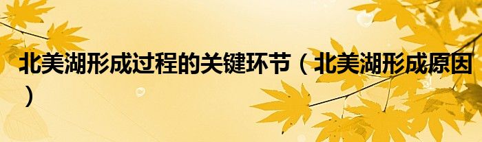 北美湖形成过程的关键环节（北美湖形成原因）
