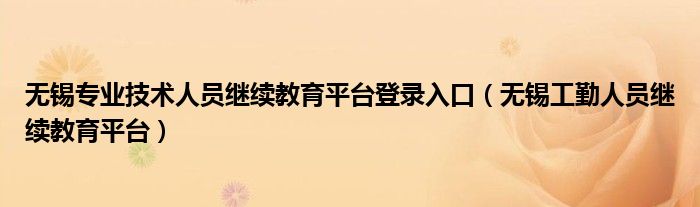 无锡专业技术人员继续教育平台登录入口（无锡工勤人员继续教育平台）