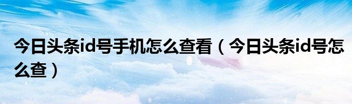 今日头条id号手机怎么查看（今日头条id号怎么查）