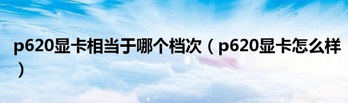 p620显卡相当于哪个档次(p620显卡怎么样)