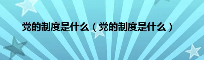 党的制度是什么（党的制度是什么）