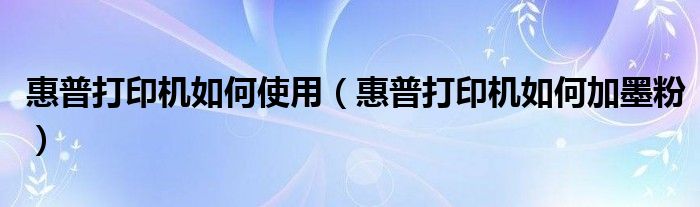 惠普打印机如何使用（惠普打印机如何加墨粉）