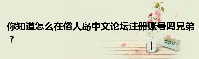 你知道怎么在俗人岛中文论坛注册账号吗兄弟？