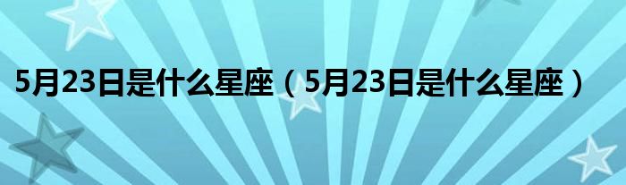 5月23日是什么星座（5月23日是什么星座）