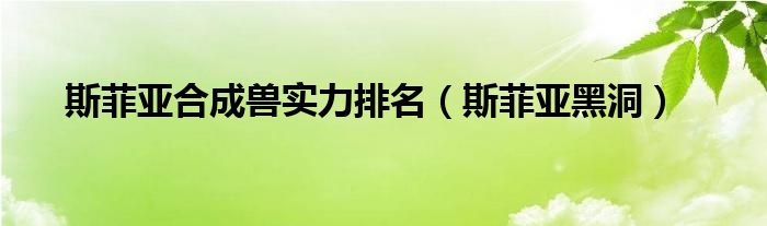 斯菲亚合成兽实力排名（斯菲亚黑洞）