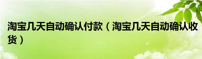 淘宝几天自动确认付款（淘宝几天自动确认收货）