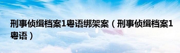 刑事侦缉档案1粤语绑架案（刑事侦缉档案1粤语）