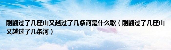 刚翻过了几座山又越过了几条河是什么歌（刚翻过了几座山又越过了几条河）