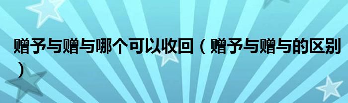 赠予与赠与哪个可以收回（赠予与赠与的区别）