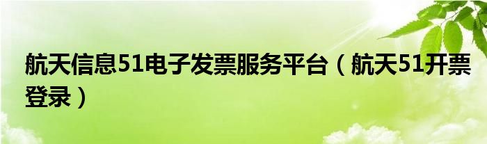航天信息51电子发票服务平台（航天51开票登录）