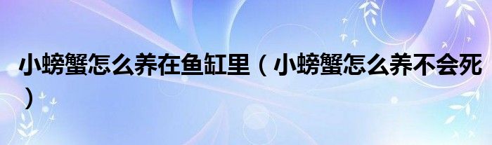 小螃蟹怎么养在鱼缸里（小螃蟹怎么养不会死）