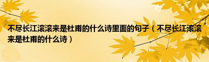 不尽长江滚滚来是杜甫的什么诗里面的句子（不尽长江滚滚来是杜甫的什么诗）