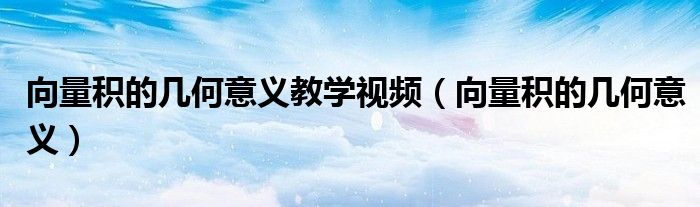 向量积的几何意义教学视频（向量积的几何意义）