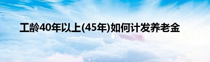 工龄40年以上(45年)如何计发养老金