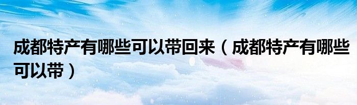 成都特产有哪些可以带回来（成都特产有哪些可以带）