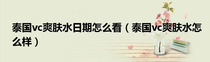泰国vc爽肤水日期怎么看（泰国vc爽肤水怎么样）