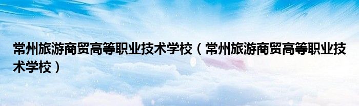 常州旅游商贸高等职业技术学校（常州旅游商贸高等职业技术学校）