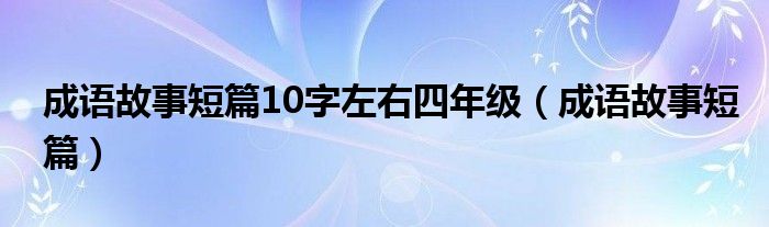 成语故事短篇10字左右四年级（成语故事短篇）