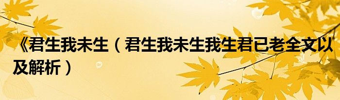 《君生我未生（君生我未生我生君已老全文以及解析）