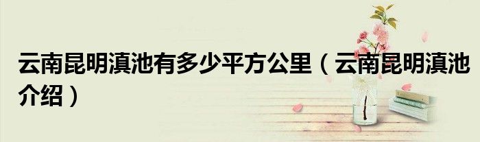 云南昆明滇池有多少平方公里(云南昆明滇池介绍)