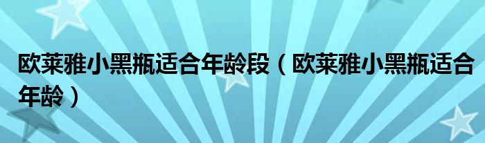 欧莱雅小黑瓶适合年龄段（欧莱雅小黑瓶适合年龄）