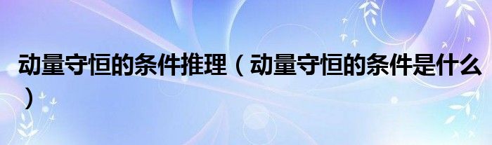 动量守恒的条件推理（动量守恒的条件是什么）